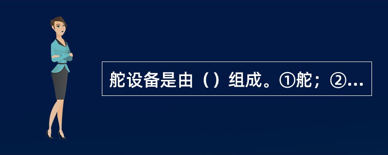 舵设备是由（）组成。①舵；②操舵装置；③操舵装置的控制装置；④附属装置。