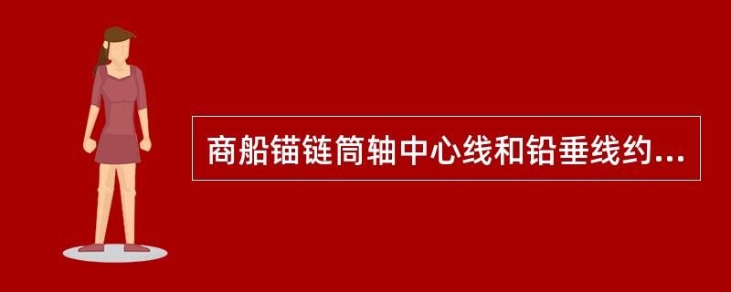 商船锚链筒轴中心线和铅垂线约成（），和中线面约成（）。
