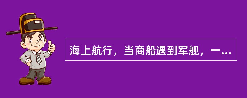 海上航行，当商船遇到军舰，一般要向军舰敬礼。此时，军舰上的信号兵应将海军旗降至旗