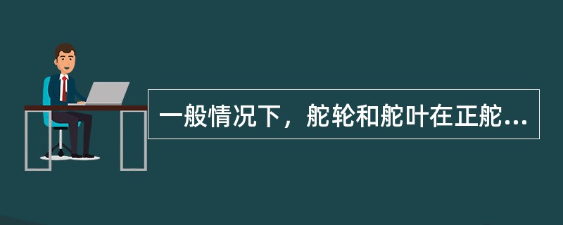 一般情况下，舵轮和舵叶在正舵位置上（）。