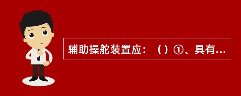 辅助操舵装置应：（）①、具有足够强度；②、足以在可航行的航速下操纵船舶；③、能于
