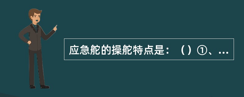 应急舵的操舵特点是：（）①、无舵角反馈装置；②、手柄直接控制舵机；③、只能在机舱