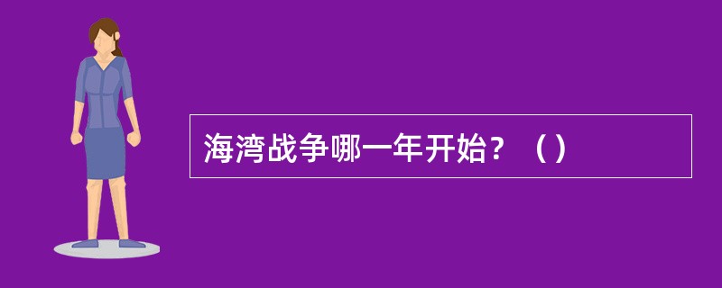 海湾战争哪一年开始？（）