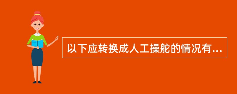 以下应转换成人工操舵的情况有：（）①、雾航时；②、大风浪中航行时；③、狭水道中航