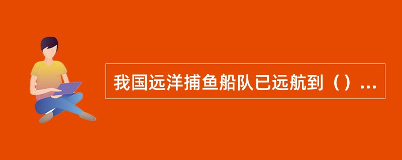 我国远洋捕鱼船队已远航到（）水域捕捞作业。