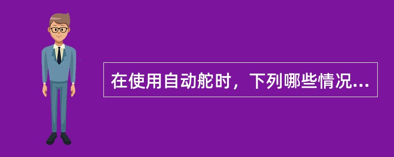 在使用自动舵时，下列哪些情况应转成人工操舵？（）①、避让时；②、雾航时；③、大风