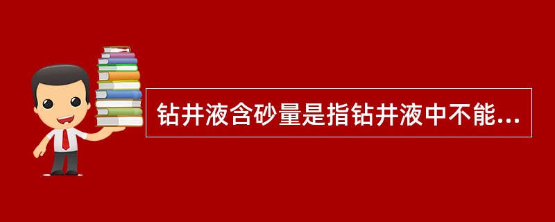 钻井液含砂量是指钻井液中不能通过100目筛子的砂粒占钻井液总体积的百分数。