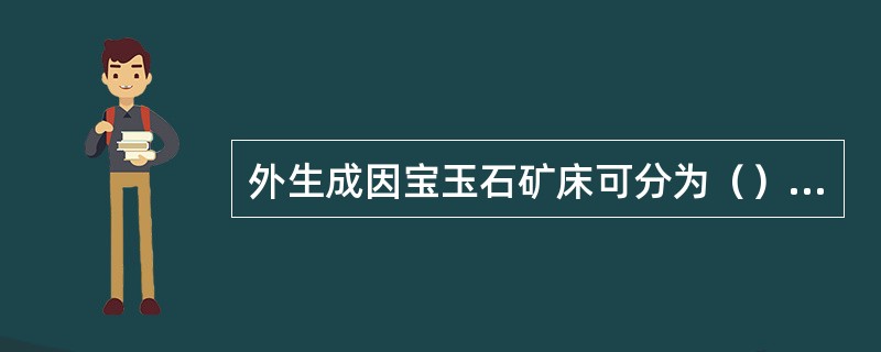 外生成因宝玉石矿床可分为（）（）（）。