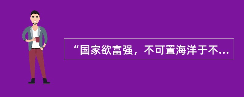 “国家欲富强，不可置海洋于不顾，财富取之于海洋，危险亦来自海洋。”这句话是谁说的