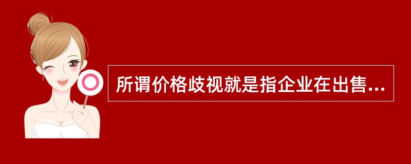 所谓价格歧视就是指企业在出售完全一样的或者是经过差异化的同类产品时，对不同的顾客