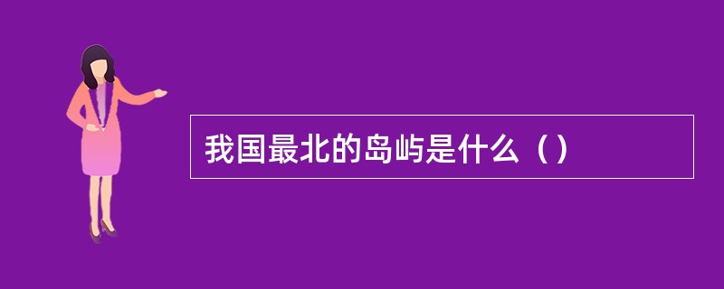 我国最北的岛屿是什么（）