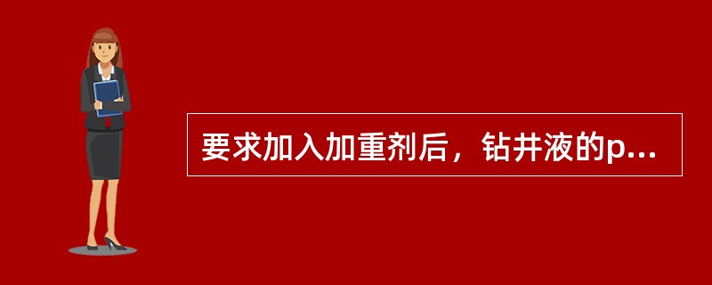 要求加入加重剂后，钻井液的pH值（）。