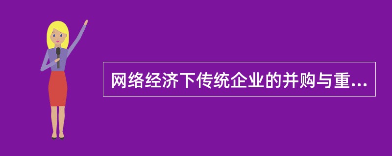 网络经济下传统企业的并购与重组表现出哪些新的特点。