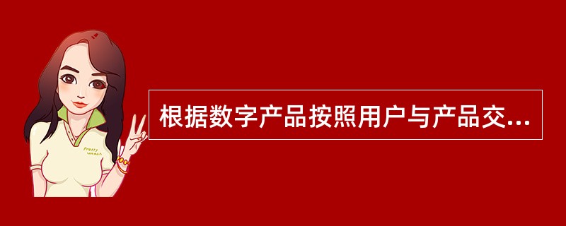 根据数字产品按照用户与产品交互为基础分类方式，根据不同的类型举出实例？