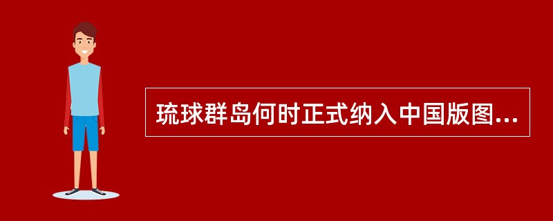 琉球群岛何时正式纳入中国版图（）