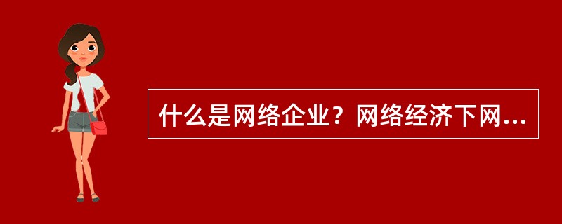 什么是网络企业？网络经济下网络企业对组织结构提出了哪些新要求？