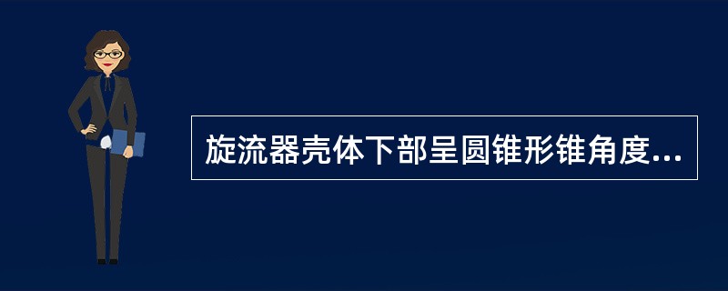 旋流器壳体下部呈圆锥形锥角度数范围是（）。