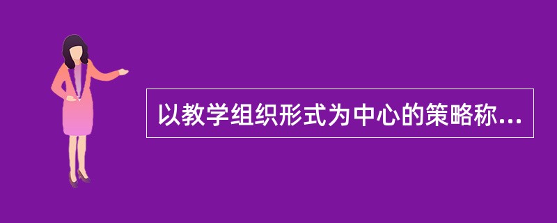 以教学组织形式为中心的策略称为（）。