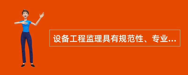 设备工程监理具有规范性、专业性、公正性、独立性和独特性的性质，其中（）的前提是独