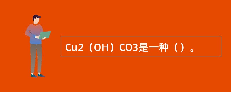 Cu2(OH)CO3是一种()。 Cu2(OH)CO3是一种()。