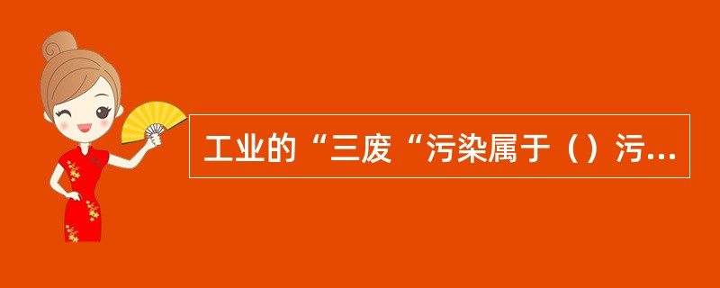 工业的“三废“污染属于（）污染。