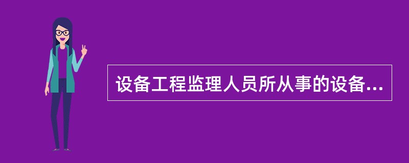 设备工程监理人员所从事的设备工程监理工作是一项高智能、专业性极强的项目管理工作。