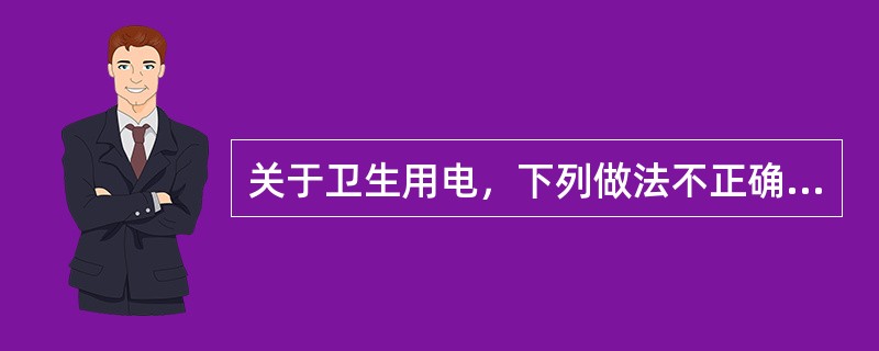 关于卫生用电，下列做法不正确的有（）