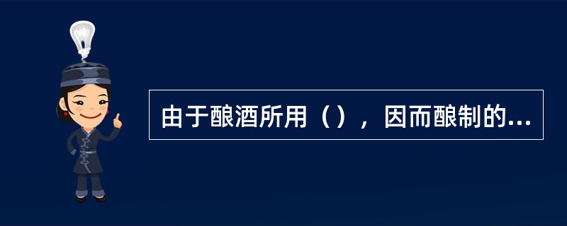 由于酿酒所用（），因而酿制的酒也各不相同，按酒的特点，大体可分为白酒、黄酒、啤酒