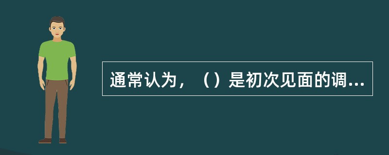 通常认为，（）是初次见面的调和剂。