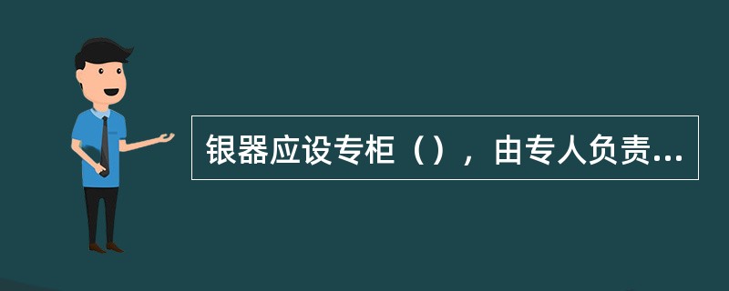 银器应设专柜（），由专人负责保管，实行领出收回制度。