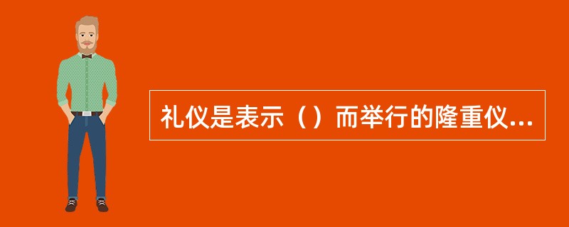 礼仪是表示（）而举行的隆重仪式。