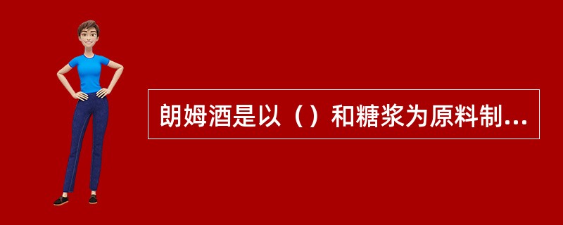 朗姆酒是以（）和糖浆为原料制成的