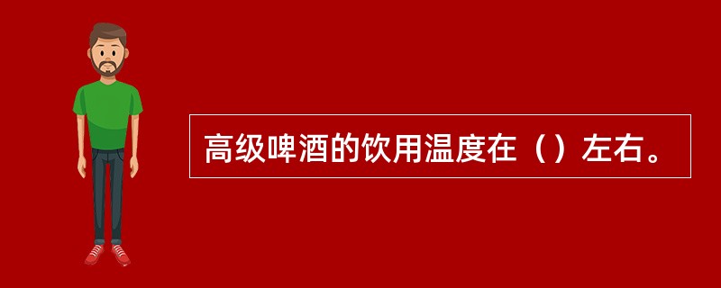 高级啤酒的饮用温度在（）左右。