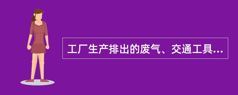工厂生产排出的废气、交通工具排出的废气、燃料燃烧产生的烟气中，含有（）等大气污染
