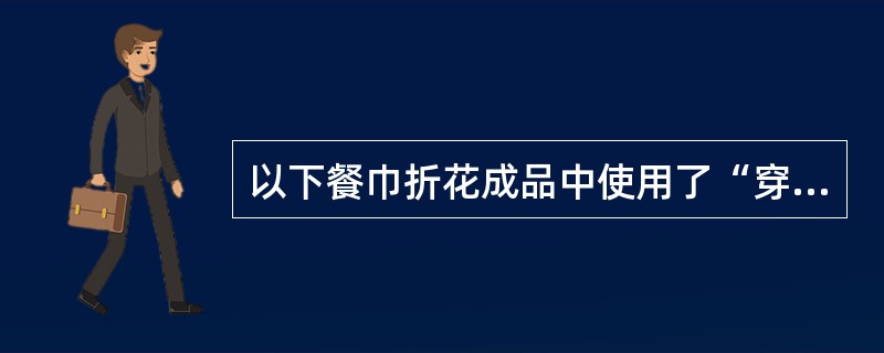 以下餐巾折花成品中使用了“穿”的折叠基本技法的是（）。