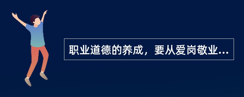 职业道德的养成，要从爱岗敬业、忠于（）开始。