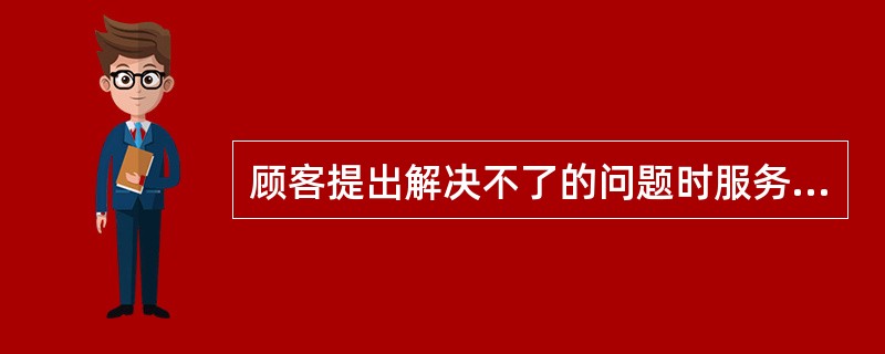 顾客提出解决不了的问题时服务员应怎么办？