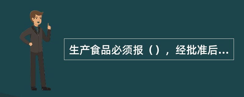 生产食品必须报（），经批准后方可生产经营。