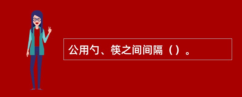 公用勺、筷之间间隔（）。