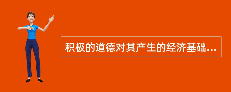 积极的道德对其产生的经济基础具有（）。