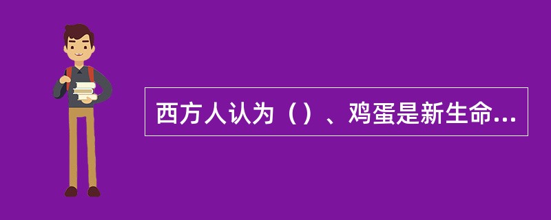 西方人认为（）、鸡蛋是新生命和兴旺发达的象征。