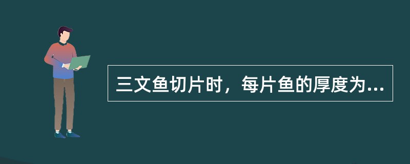 三文鱼切片时，每片鱼的厚度为（）。