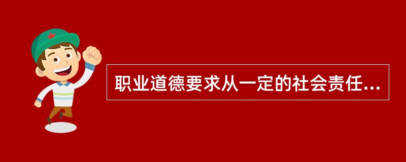 职业道德要求从一定的社会责任出发，在履行社会责任的过程中，培养相应的（）。