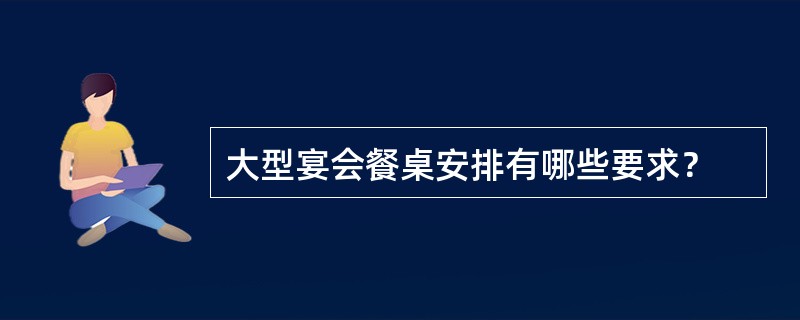 大型宴会餐桌安排有哪些要求？