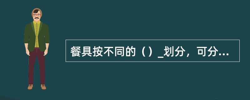 餐具按不同的（）_划分，可分为瓷器餐具和玻璃餐具等。