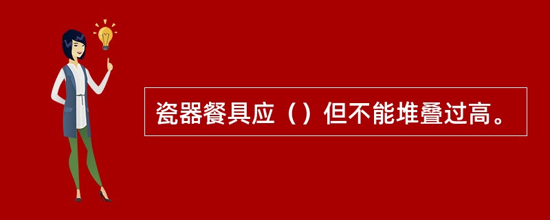 瓷器餐具应（）但不能堆叠过高。