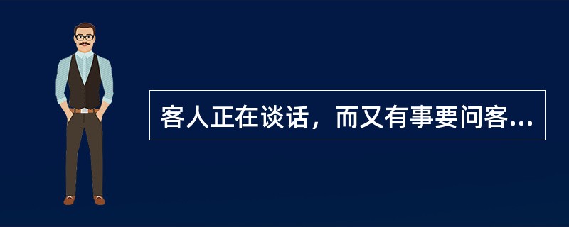 客人正在谈话，而又有事要问客人怎么办？