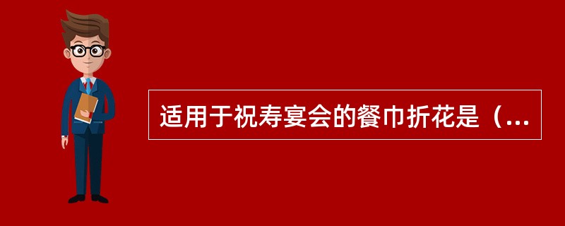 适用于祝寿宴会的餐巾折花是（）。