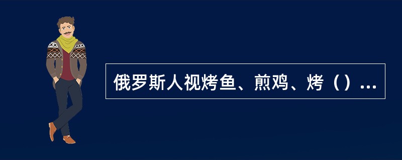 俄罗斯人视烤鱼、煎鸡、烤（）为上乘佳肴。