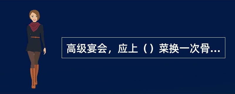 高级宴会，应上（）菜换一次骨碟。